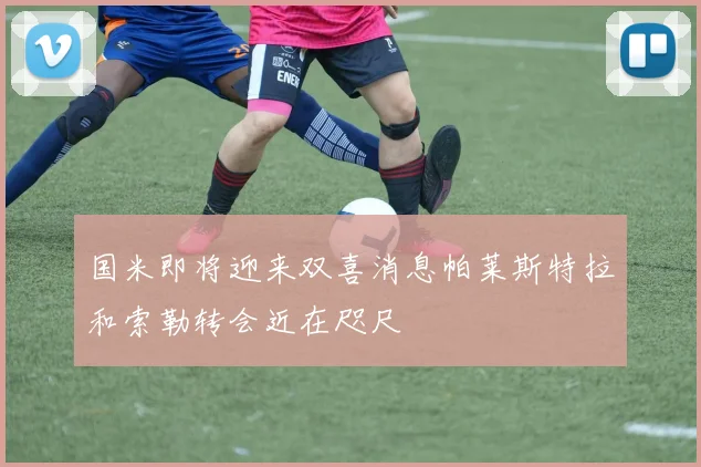 国米即将迎来双喜消息帕莱斯特拉和索勒转会近在咫尺