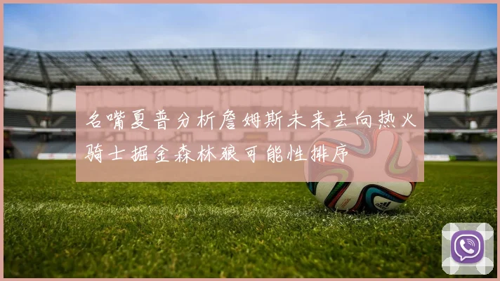 名嘴夏普分析詹姆斯未来去向热火骑士掘金森林狼可能性排序