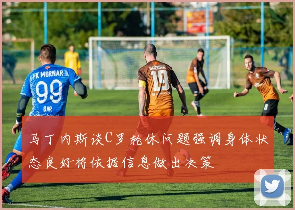 马丁内斯谈C罗轮休问题强调身体状态良好将依据信息做出决策