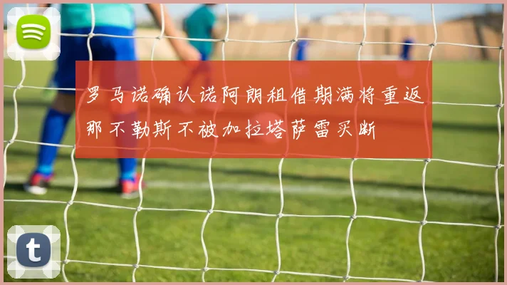 罗马诺确认诺阿朗租借期满将重返那不勒斯不被加拉塔萨雷买断