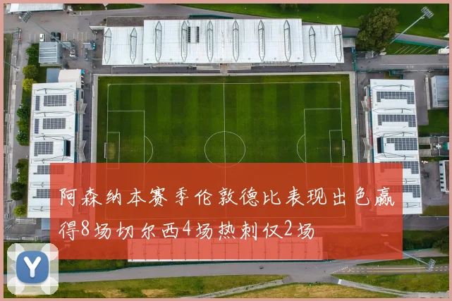 阿森纳本赛季伦敦德比表现出色赢得8场切尔西4场热刺仅2场