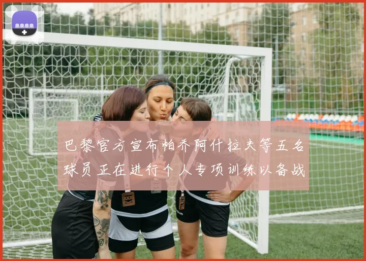 巴黎官方宣布帕乔阿什拉夫等五名球员正在进行个人专项训练以备战新赛季