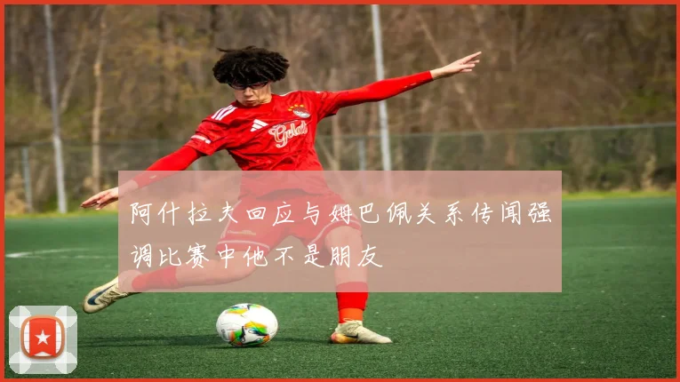 阿什拉夫回应与姆巴佩关系传闻强调比赛中他不是朋友