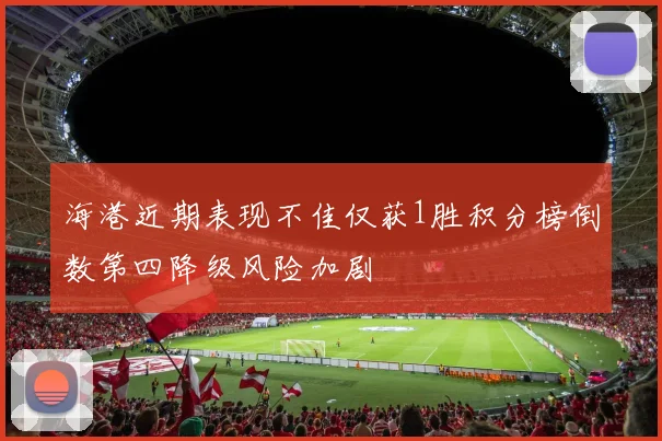 海港近期表现不佳仅获1胜积分榜倒数第四降级风险加剧