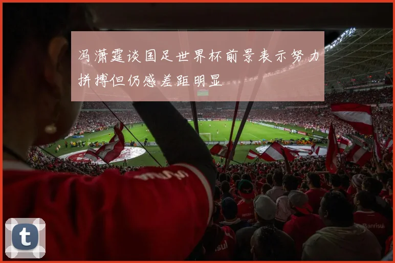 冯潇霆谈国足世界杯前景表示努力拼搏但仍感差距明显