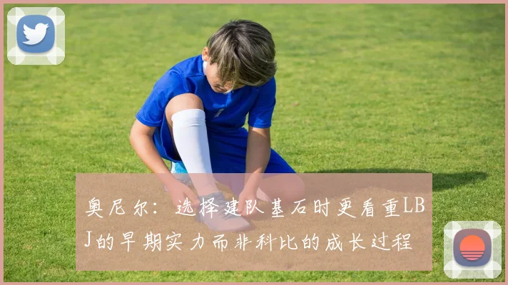奥尼尔：选择建队基石时更看重LBJ的早期实力而非科比的成长过程