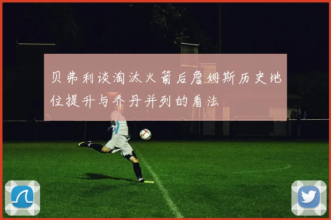贝弗利谈淘汰火箭后詹姆斯历史地位提升与乔丹并列的看法