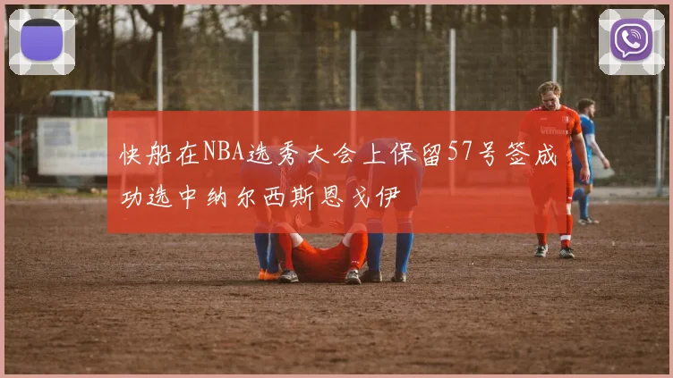 快船在NBA选秀大会上保留57号签成功选中纳尔西斯恩戈伊