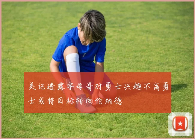 美记透露字母哥对勇士兴趣不高勇士或将目标转向伦纳德