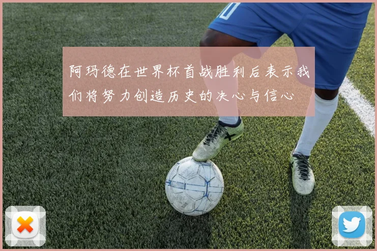 阿玛德在世界杯首战胜利后表示我们将努力创造历史的决心与信心