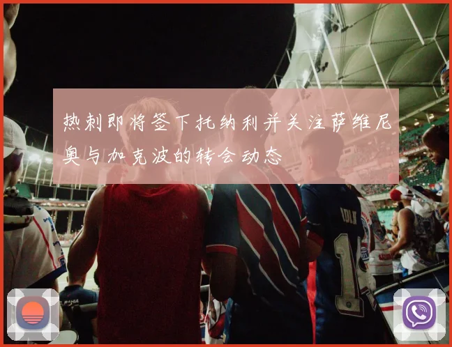 热刺即将签下托纳利并关注萨维尼奥与加克波的转会动态