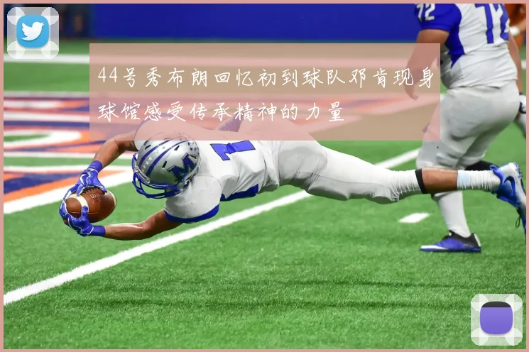 44号秀布朗回忆初到球队邓肯现身球馆感受传承精神的力量