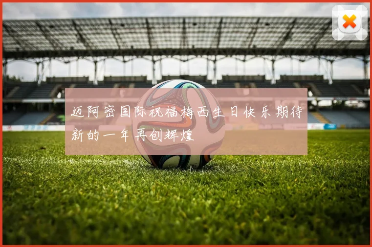 迈阿密国际祝福梅西生日快乐期待新的一年再创辉煌